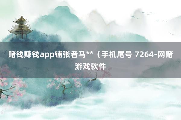 赌钱赚钱app铺张者马**（手机尾号 7264-网赌游戏软件