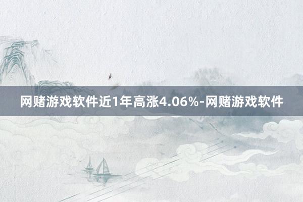 网赌游戏软件近1年高涨4.06%-网赌游戏软件