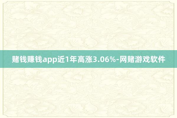 赌钱赚钱app近1年高涨3.06%-网赌游戏软件