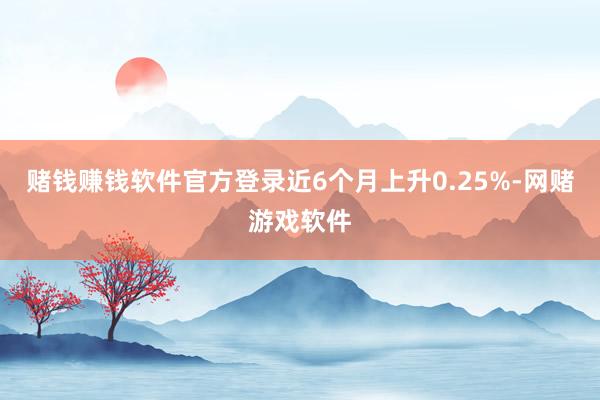 赌钱赚钱软件官方登录近6个月上升0.25%-网赌游戏软件