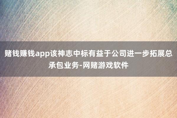 赌钱赚钱app该神志中标有益于公司进一步拓展总承包业务-网赌游戏软件