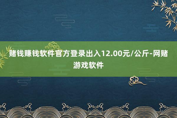 赌钱赚钱软件官方登录出入12.00元/公斤-网赌游戏软件