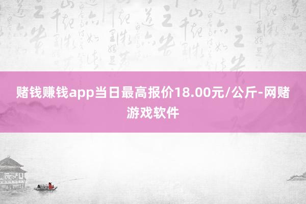 赌钱赚钱app当日最高报价18.00元/公斤-网赌游戏软件