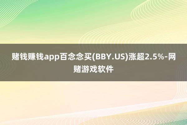 赌钱赚钱app百念念买(BBY.US)涨超2.5%-网赌游戏软件