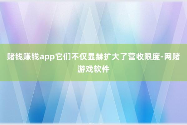 赌钱赚钱app它们不仅显赫扩大了营收限度-网赌游戏软件