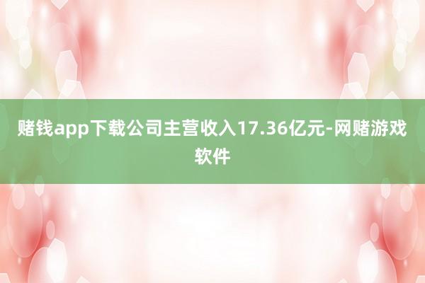 赌钱app下载公司主营收入17.36亿元-网赌游戏软件