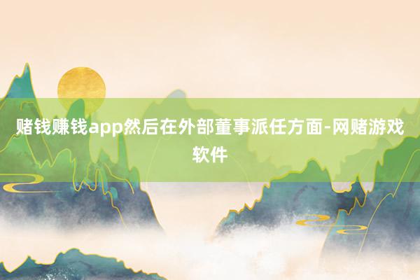赌钱赚钱app然后在外部董事派任方面-网赌游戏软件