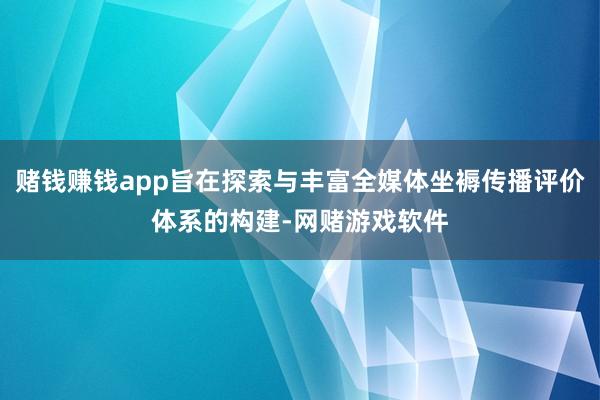赌钱赚钱app旨在探索与丰富全媒体坐褥传播评价体系的构建-网赌游戏软件