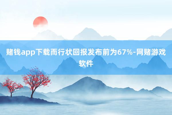 赌钱app下载而行状回报发布前为67%-网赌游戏软件