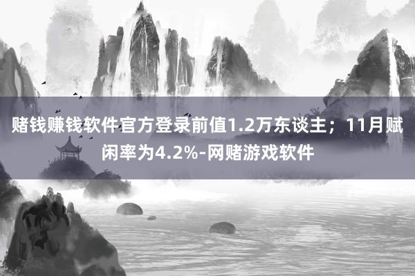 赌钱赚钱软件官方登录前值1.2万东谈主；11月赋闲率为4.2%-网赌游戏软件