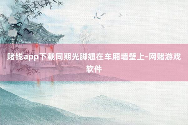 赌钱app下载同期光脚翘在车厢墙壁上-网赌游戏软件