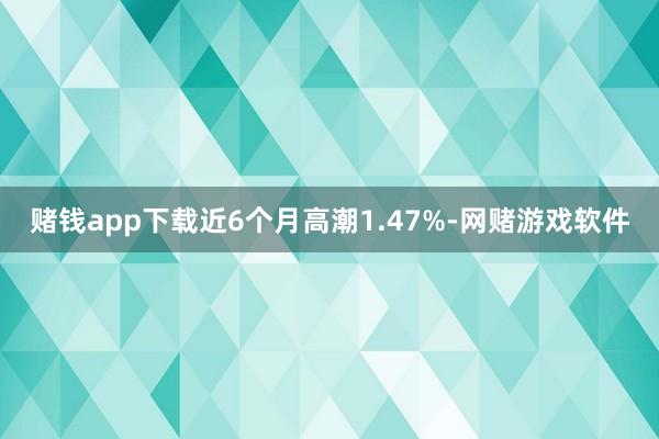 赌钱app下载近6个月高潮1.47%-网赌游戏软件