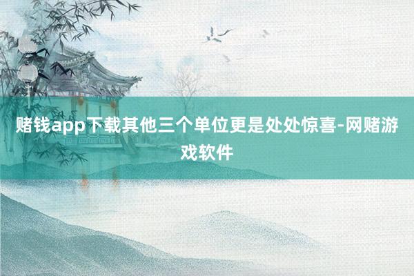 赌钱app下载其他三个单位更是处处惊喜-网赌游戏软件