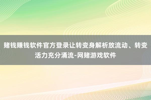 赌钱赚钱软件官方登录让转变身解析放流动、转变活力充分涌流-网赌游戏软件