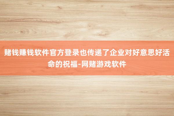 赌钱赚钱软件官方登录也传递了企业对好意思好活命的祝福-网赌游戏软件