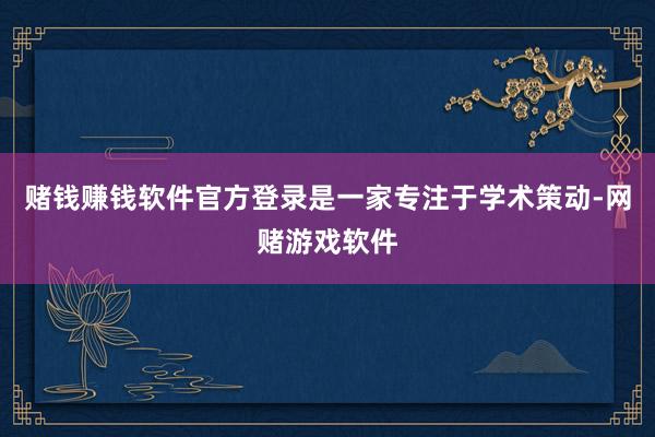 赌钱赚钱软件官方登录是一家专注于学术策动-网赌游戏软件