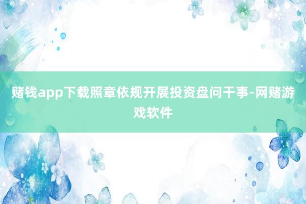 赌钱app下载照章依规开展投资盘问干事-网赌游戏软件