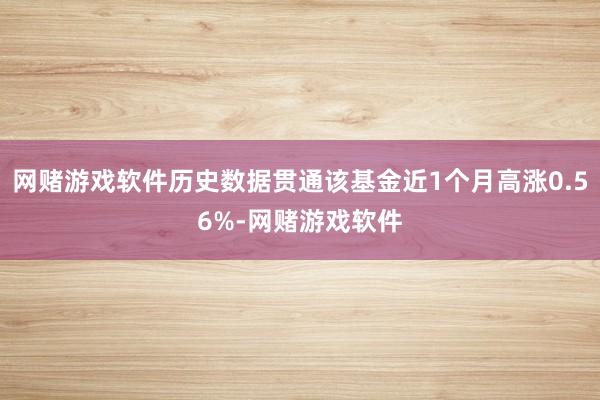 网赌游戏软件历史数据贯通该基金近1个月高涨0.56%-网赌游戏软件