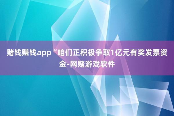 赌钱赚钱app“咱们正积极争取1亿元有奖发票资金-网赌游戏软件