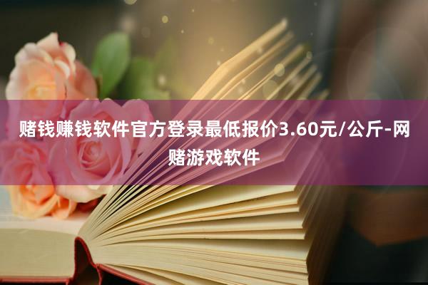 赌钱赚钱软件官方登录最低报价3.60元/公斤-网赌游戏软件
