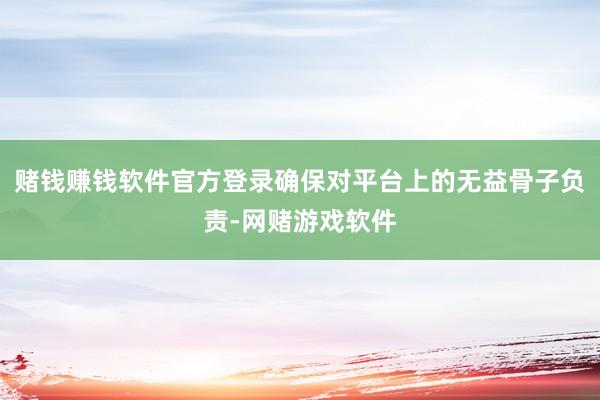 赌钱赚钱软件官方登录确保对平台上的无益骨子负责-网赌游戏软件