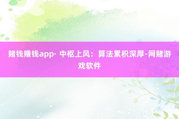 赌钱赚钱app· 中枢上风：算法累积深厚-网赌游戏软件