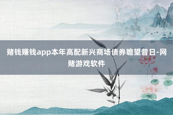 赌钱赚钱app本年高配新兴商场债券瞻望昔日-网赌游戏软件