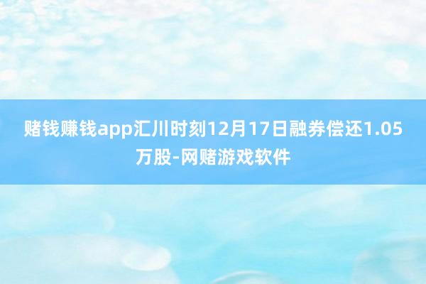 赌钱赚钱app汇川时刻12月17日融券偿还1.05万股-网赌游戏软件