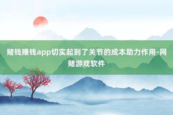 赌钱赚钱app切实起到了关节的成本助力作用-网赌游戏软件