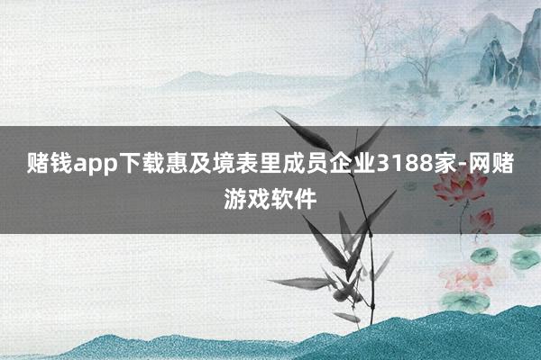 赌钱app下载惠及境表里成员企业3188家-网赌游戏软件