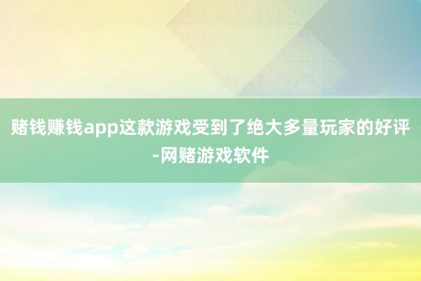 赌钱赚钱app这款游戏受到了绝大多量玩家的好评-网赌游戏软件