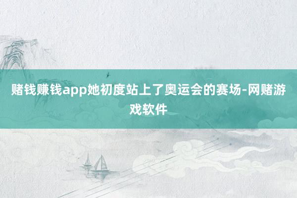 赌钱赚钱app她初度站上了奥运会的赛场-网赌游戏软件