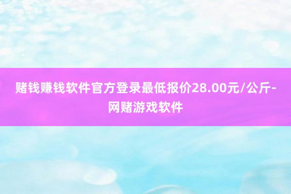 赌钱赚钱软件官方登录最低报价28.00元/公斤-网赌游戏软件
