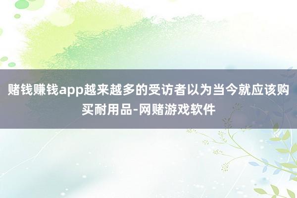 赌钱赚钱app越来越多的受访者以为当今就应该购买耐用品-网赌游戏软件