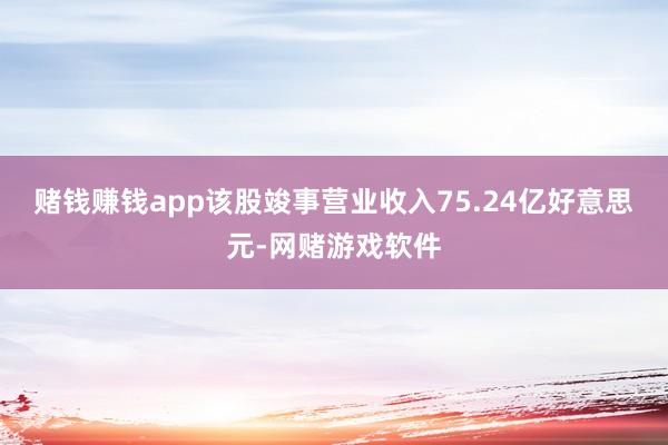 赌钱赚钱app该股竣事营业收入75.24亿好意思元-网赌游戏软件