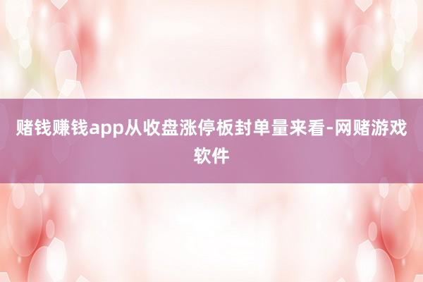 赌钱赚钱app从收盘涨停板封单量来看-网赌游戏软件