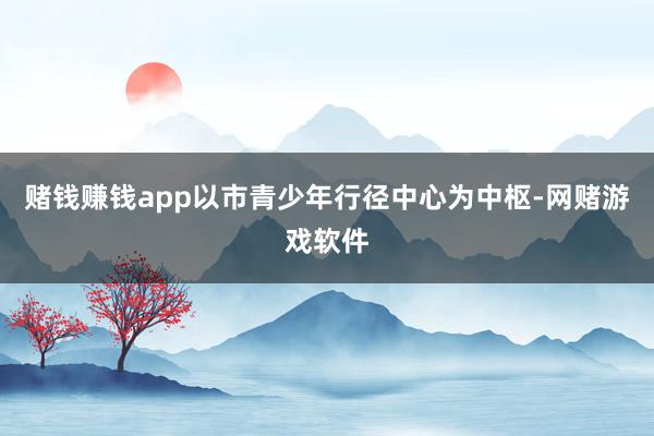 赌钱赚钱app以市青少年行径中心为中枢-网赌游戏软件