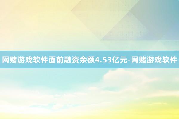 网赌游戏软件面前融资余额4.53亿元-网赌游戏软件