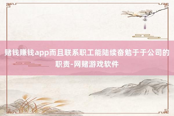 赌钱赚钱app而且联系职工能陆续奋勉于于公司的职责-网赌游戏软件