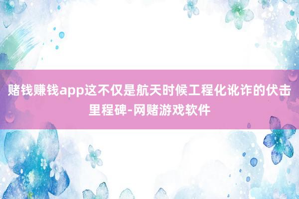 赌钱赚钱app这不仅是航天时候工程化讹诈的伏击里程碑-网赌游戏软件