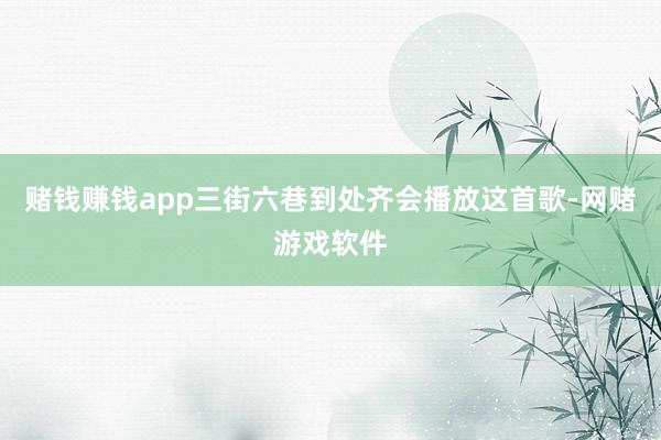 赌钱赚钱app三街六巷到处齐会播放这首歌-网赌游戏软件