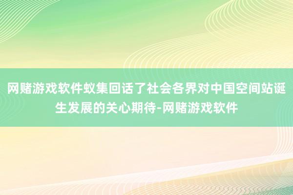 网赌游戏软件蚁集回话了社会各界对中国空间站诞生发展的关心期待-网赌游戏软件