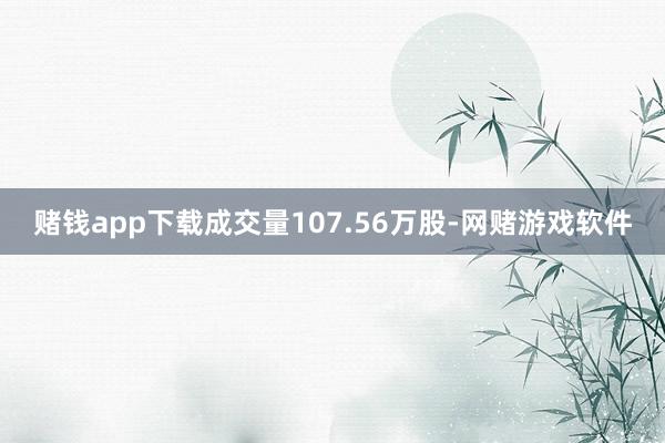 赌钱app下载成交量107.56万股-网赌游戏软件