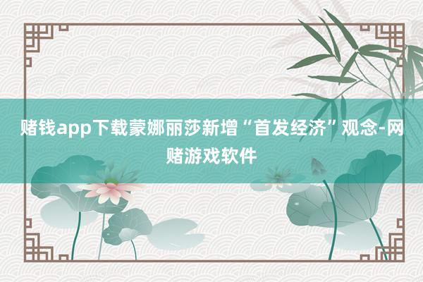 赌钱app下载蒙娜丽莎新增“首发经济”观念-网赌游戏软件