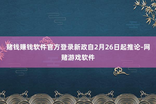 赌钱赚钱软件官方登录新政自2月26日起推论-网赌游戏软件