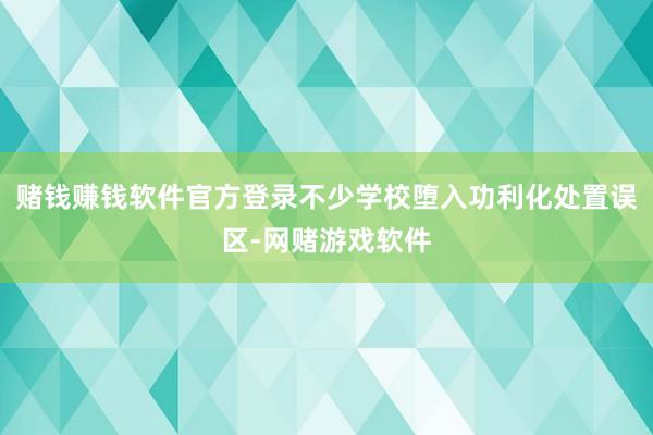 赌钱赚钱软件官方登录不少学校堕入功利化处置误区-网赌游戏软件