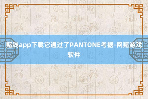 赌钱app下载它通过了PANTONE考据-网赌游戏软件
