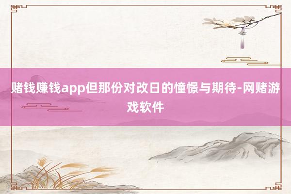 赌钱赚钱app但那份对改日的憧憬与期待-网赌游戏软件