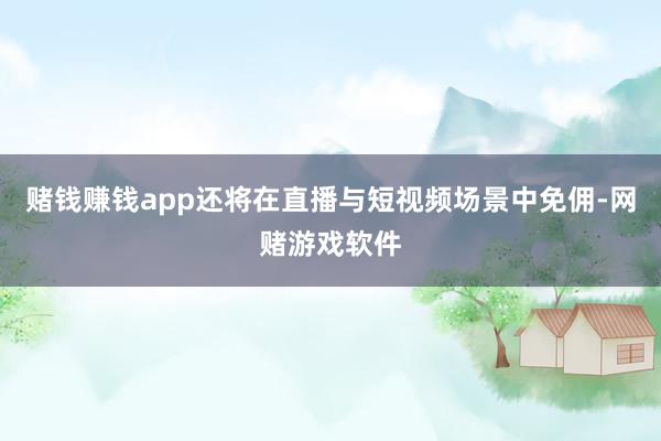 赌钱赚钱app还将在直播与短视频场景中免佣-网赌游戏软件