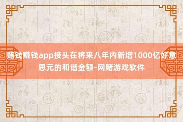 赌钱赚钱app接头在将来八年内新增1000亿好意思元的和谐金额-网赌游戏软件